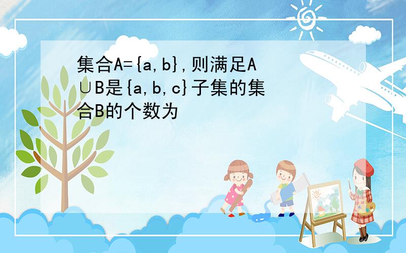 集合A={a,b},则满足A∪B是{a,b,c}子集的集合B的个数为