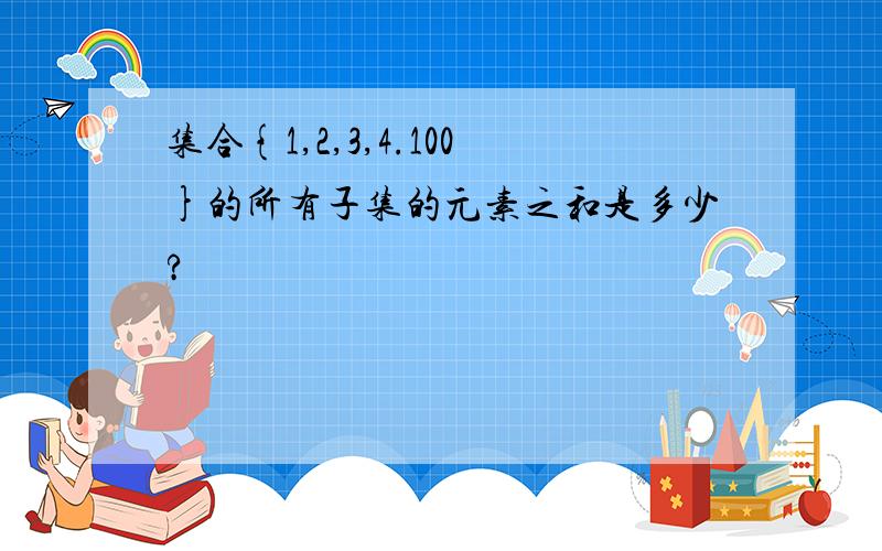 集合{1,2,3,4.100}的所有子集的元素之和是多少?