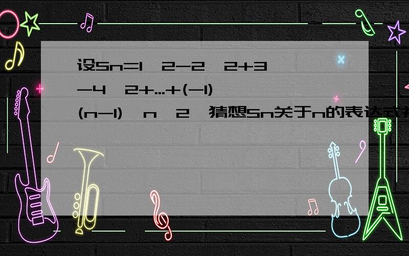 设Sn=1^2-2^2+3^-4^2+...+(-1)^(n-1)*n^2,猜想Sn关于n的表达式并用数学归纳法证明