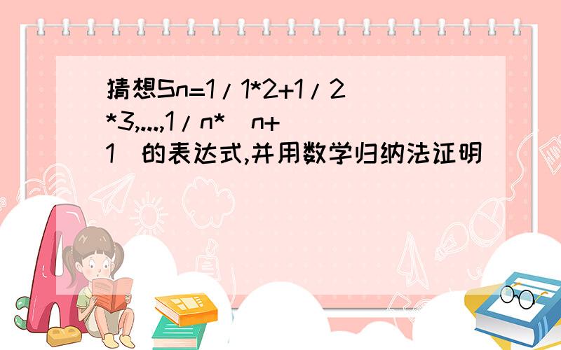 猜想Sn=1/1*2+1/2*3,...,1/n*(n+1)的表达式,并用数学归纳法证明