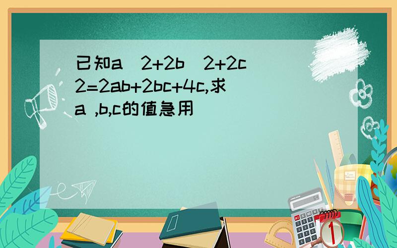 已知a^2+2b^2+2c^2=2ab+2bc+4c,求a ,b,c的值急用