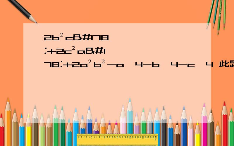 2b²c²+2c²a²+2a²b²-a^4-b^4-c^4 此题因式分解求解此类许多题目都不会做 希望有大神能够帮助辅导