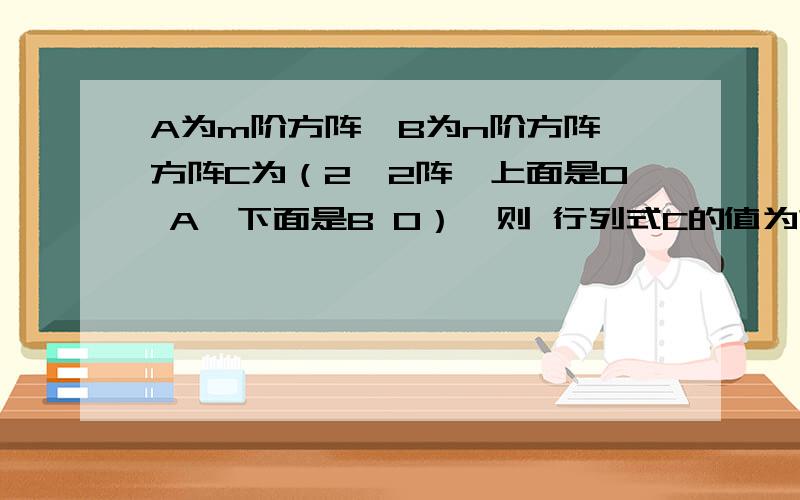 A为m阶方阵,B为n阶方阵,方阵C为（2*2阵,上面是0 A,下面是B 0）,则 行列式C的值为?给出做题思路及答给出思路即可，答案中有A的行列式乘以B的行列式，但前面系数如何确定？一楼的同学，-1的