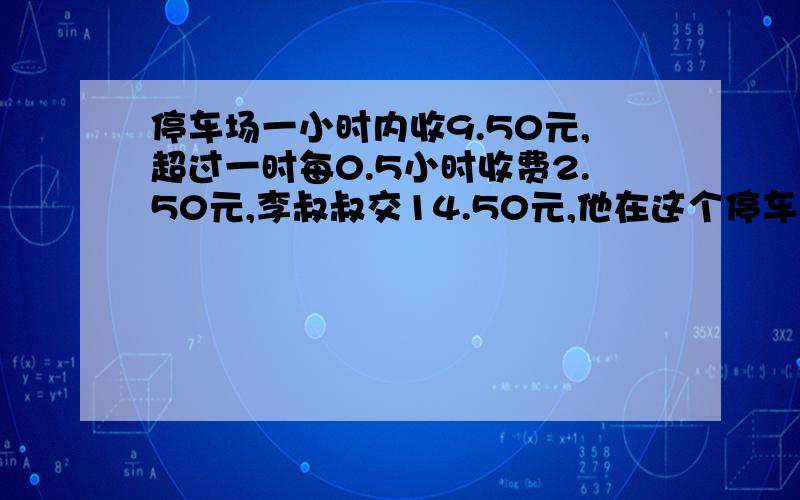 停车场一小时内收9.50元,超过一时每0.5小时收费2.50元,李叔叔交14.50元,他在这个停车场停了多久车?不要直接写答案 谁直接写答案 谁不是人