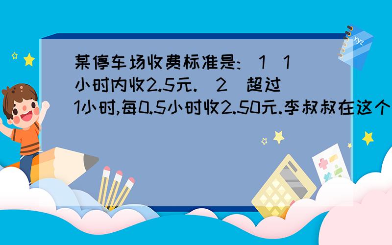 某停车场收费标准是:（1）1小时内收2.5元.（2）超过1小时,每0.5小时收2.50元.李叔叔在这个停车场交了20元,那么他在这个停车场停车几小时?