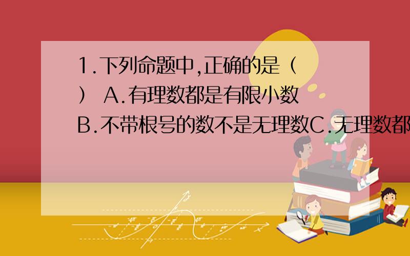 1.下列命题中,正确的是（ ） A.有理数都是有限小数 B.不带根号的数不是无理数C.无理数都是无限小数D.无限小数都是无理数