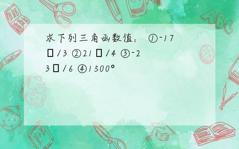 求下列三角函数值： ①-17π/3 ②21π/4 ③-23π/6 ④1500°