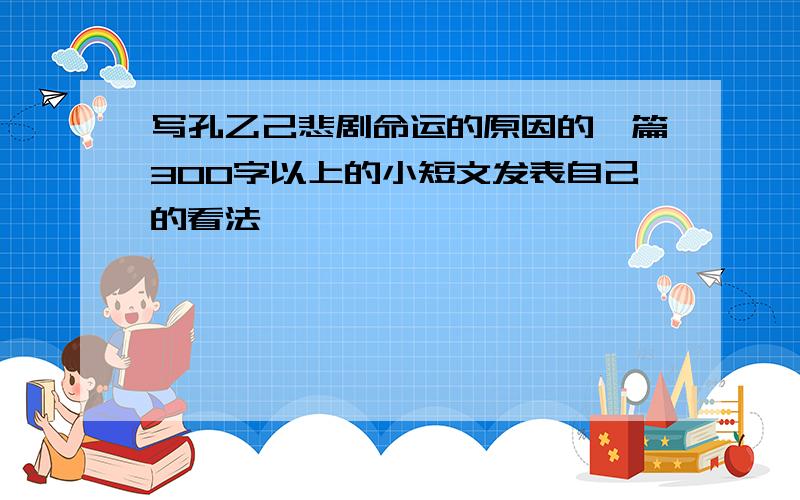 写孔乙己悲剧命运的原因的一篇300字以上的小短文发表自己的看法