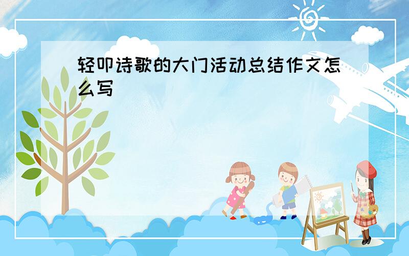 轻叩诗歌的大门活动总结作文怎么写