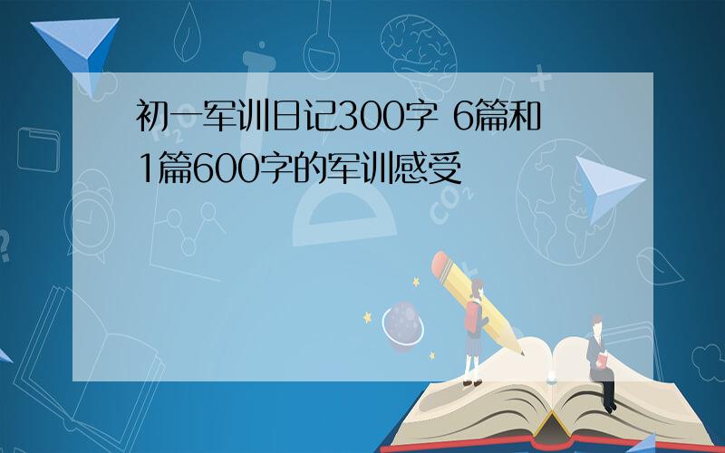 初一军训日记300字 6篇和1篇600字的军训感受