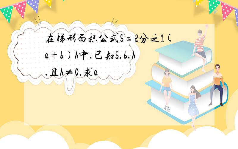 在梯形面积公式S=2分之1(a+b)h中,已知S,b,h,且h≠0,求a