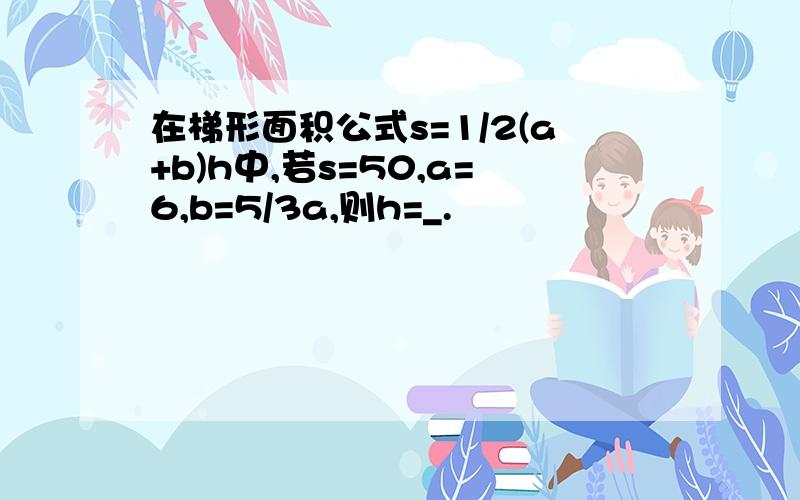 在梯形面积公式s=1/2(a+b)h中,若s=50,a=6,b=5/3a,则h=_.