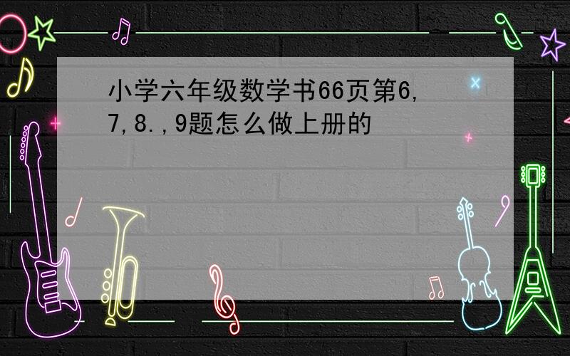 小学六年级数学书66页第6,7,8.,9题怎么做上册的