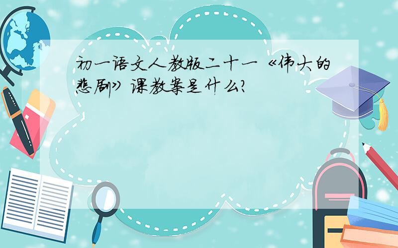 初一语文人教版二十一《伟大的悲剧》课教案是什么?