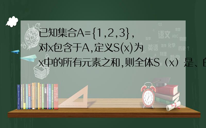 已知集合A={1,2,3},对x包含于A,定义S(x)为x中的所有元素之和,则全体S（x）是、的总和为后半句打错了，是则全体S（x）的总和为___。