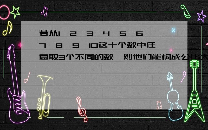 若从1,2,3,4,5,6,7,8,9,10这十个数中任意取3个不同的数,则他们能构成公比大于1的等比数列的概率是多少?