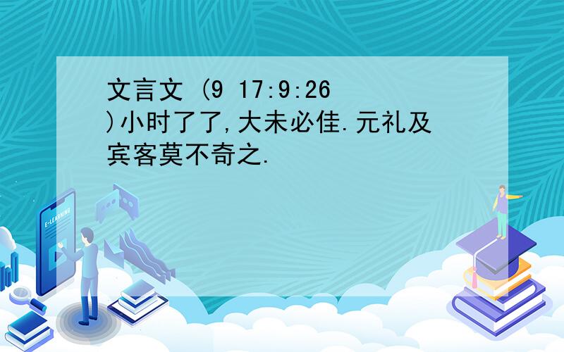 文言文 (9 17:9:26)小时了了,大未必佳.元礼及宾客莫不奇之.