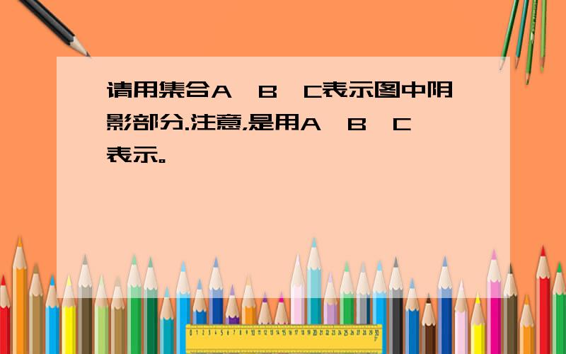 请用集合A、B、C表示图中阴影部分.注意，是用A、B、C表示。