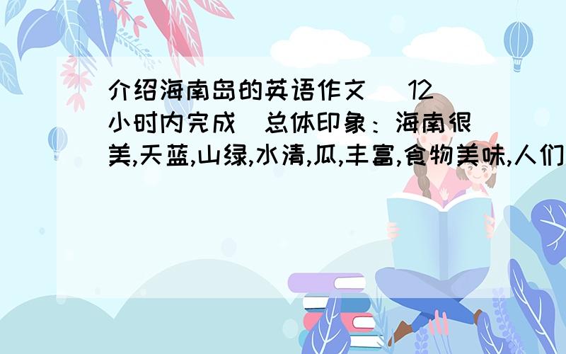 介绍海南岛的英语作文 （12小时内完成）总体印象：海南很美,天蓝,山绿,水清,瓜,丰富,食物美味,人们友好.参加过的活动：游览过海口三亚等城市,在海里游泳,在沙滩上踢过足球.感受：海南