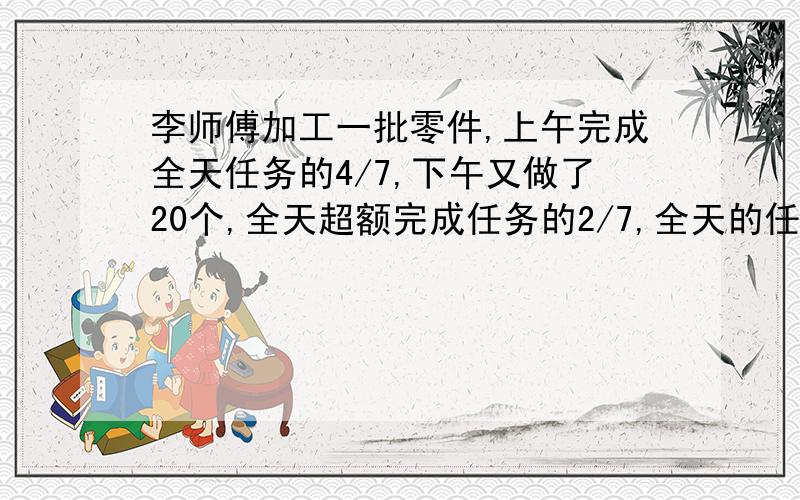 李师傅加工一批零件,上午完成全天任务的4/7,下午又做了20个,全天超额完成任务的2/7,全天的任务是加工少个零件?