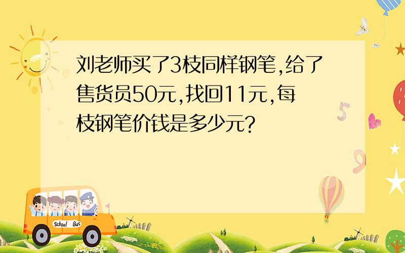 刘老师买了3枝同样钢笔,给了售货员50元,找回11元,每枝钢笔价钱是多少元?