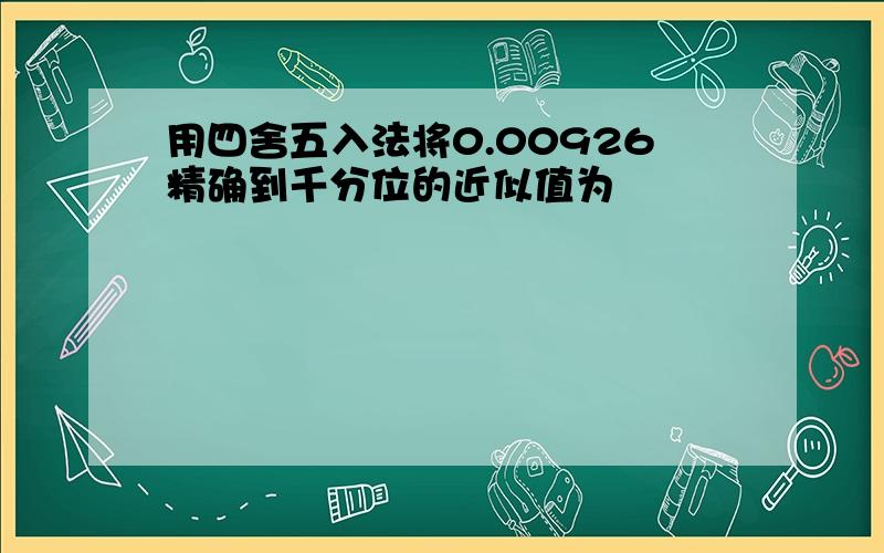 用四舍五入法将0.00926精确到千分位的近似值为