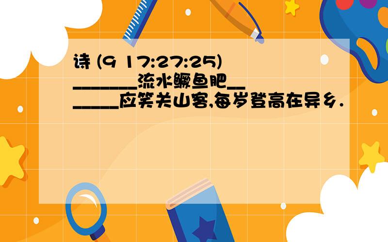 诗 (9 17:27:25)_______流水鳜鱼肥_______应笑关山客,每岁登高在异乡.