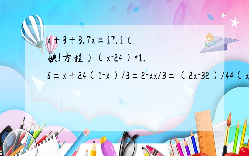 x+3+3.7x=17.1（快!方程）(x-24)*1.5=x+24(1-x)/3=2-xx/3=(2x-32)/44(x-1.2)-3(x+2.5)=03*(0.6x+400)=2(x+400)要写过程