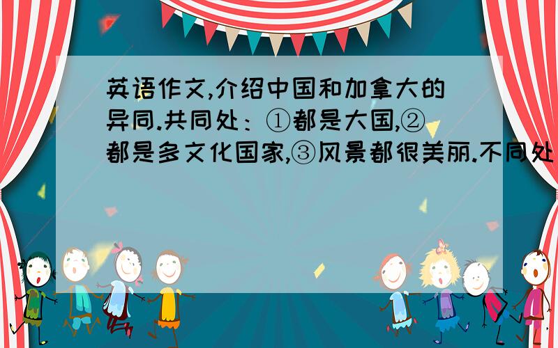 英语作文,介绍中国和加拿大的异同.共同处：①都是大国,②都是多文化国家,③风景都很美丽.不同处：①加拿大是发达国家,中国是发展中国家,②中国的人口是加拿大的40多倍,③中国的邻国多