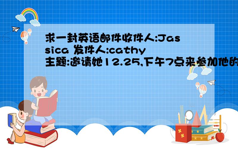 求一封英语邮件收件人:Jassica 发件人:cathy主题:邀请她12.25,下午7点来参加他的圣诞晚会文中要有三个活动【不重复】