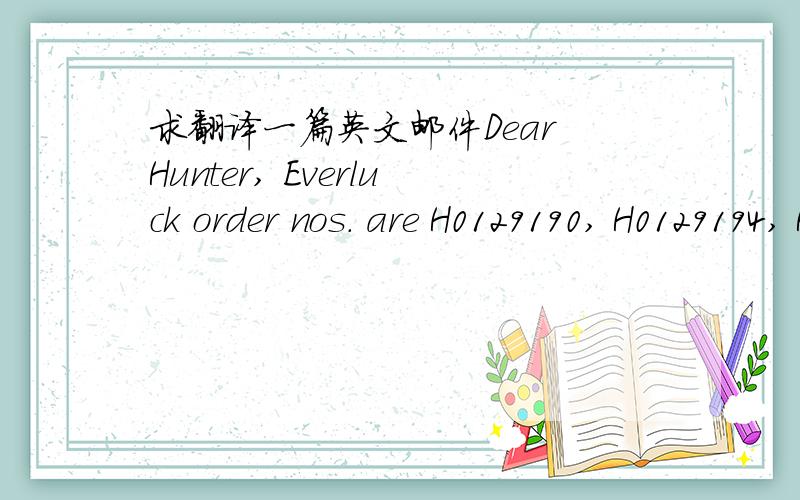 求翻译一篇英文邮件Dear Hunter, Everluck order nos. are H0129190, H0129194, H0129193. As for Jay, please ask him to phone to Win Fun to make sure the fabric has arrive before he goes to cut the fabric. Also, on 30/9, ask him to contact Always