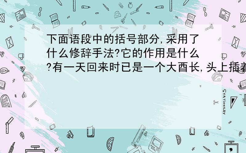 下面语段中的括号部分,采用了什么修辞手法?它的作用是什么?有一天回来时已是一个大酉长,头上插着各色羽毛,身涂各种吓人颜色,在某个令人昏昏欲睡的夏日早晨,闯进主日学校,（大吼一声,