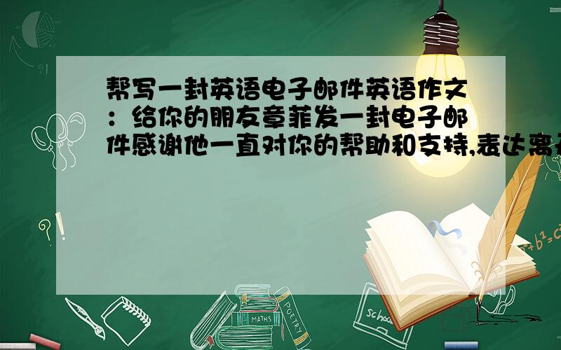 帮写一封英语电子邮件英语作文：给你的朋友章菲发一封电子邮件感谢他一直对你的帮助和支持,表达离开之后对他的思念之情并期望尽快会面.可否再瞎掰点内容？长点点…… 朋友在考试。