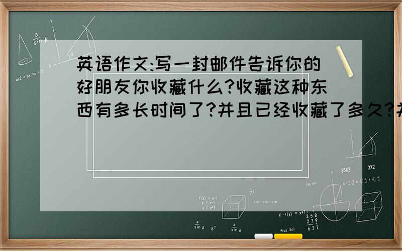 英语作文:写一封邮件告诉你的好朋友你收藏什么?收藏这种东西有多长时间了?并且已经收藏了多久?并说明原因.