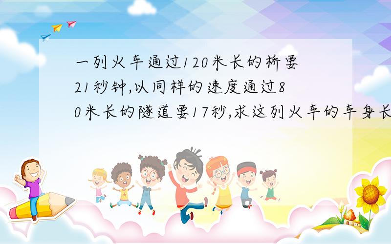 一列火车通过120米长的桥要21秒钟,以同样的速度通过80米长的隧道要17秒,求这列火车的车身长多少米?我要算式和解题思路,