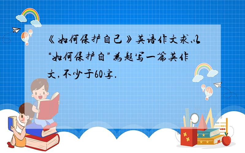 《如何保护自己》英语作文求以“如何保护自”为题写一篇英作文,不少于60字.