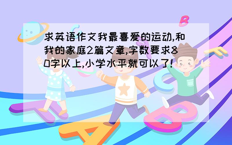 求英语作文我最喜爱的运动,和我的家庭2篇文章,字数要求80字以上,小学水平就可以了!