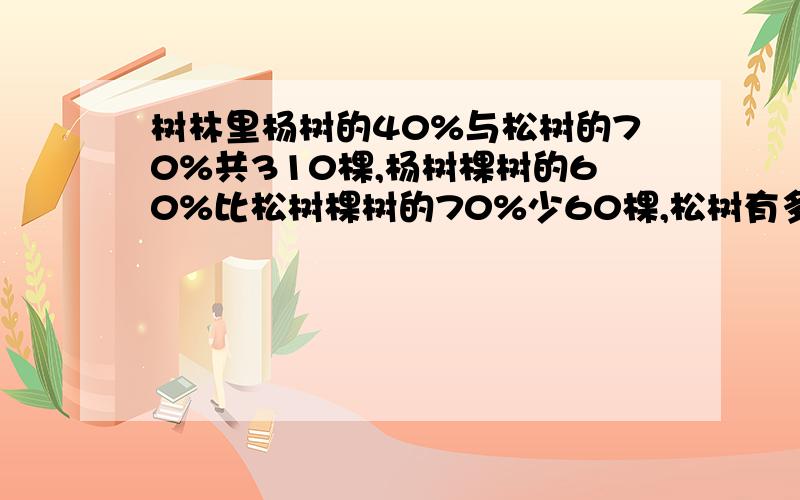 树林里杨树的40%与松树的70%共310棵,杨树棵树的60%比松树棵树的70%少60棵,松树有多少颗?