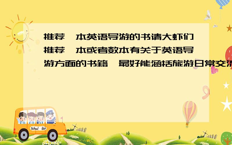 推荐一本英语导游的书请大虾们推荐一本或者数本有关于英语导游方面的书籍,最好能涵括旅游日常交流,问题处理以及一些景点介绍,