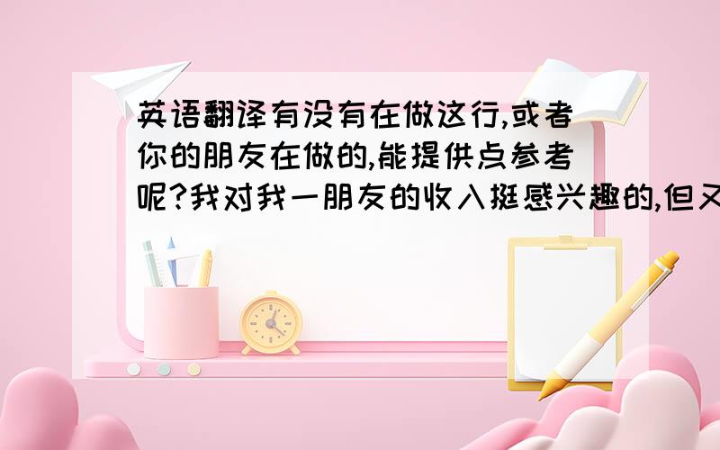 英语翻译有没有在做这行,或者你的朋友在做的,能提供点参考呢?我对我一朋友的收入挺感兴趣的,但又不好直接问!