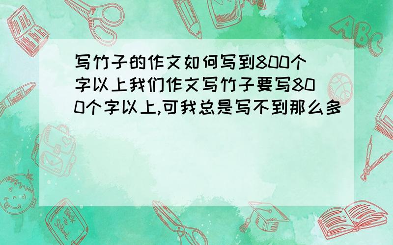 写竹子的作文如何写到800个字以上我们作文写竹子要写800个字以上,可我总是写不到那么多