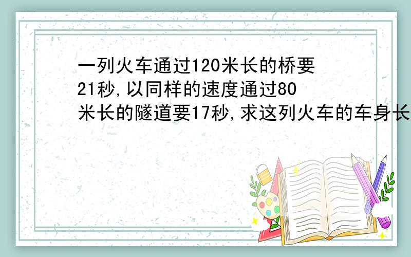 一列火车通过120米长的桥要21秒,以同样的速度通过80米长的隧道要17秒,求这列火车的车身长多少米?它每秒...