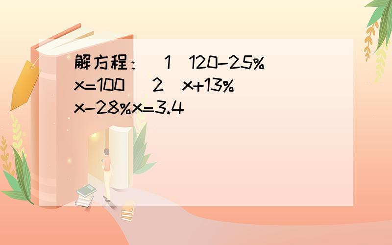 解方程：（1）120-25%x=100 （2）x+13%x-28%x=3.4