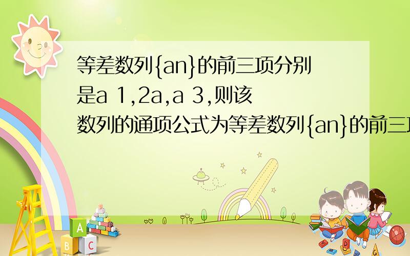 等差数列{an}的前三项分别是a 1,2a,a 3,则该数列的通项公式为等差数列{an}的前三项分别是a 1,2a,a+3,则该数列的通项公式为.需要过程等差数列{an}的前三项分别是a+1,2a,a+3,则该数列的通项公式为?