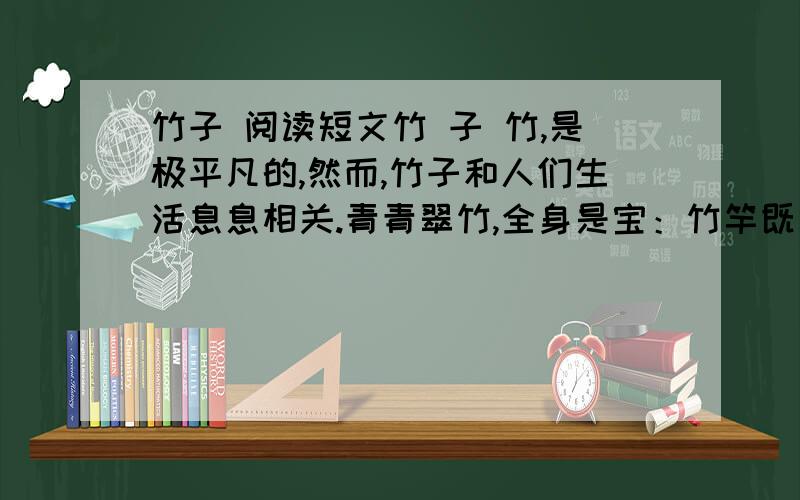 竹子 阅读短文竹 子 竹,是极平凡的,然而,竹子和人们生活息息相关.青青翠竹,全身是宝：竹竿既是建筑的材料,又是造纸的原料；竹皮可编织竹器；竹沥和竹茹可供药用；竹笋味道鲜美,助消化