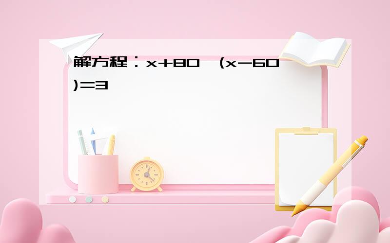 解方程：x+80÷(x-60)=3