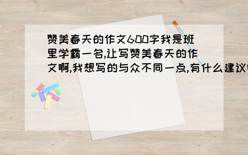 赞美春天的作文600字我是班里学霸一名,让写赞美春天的作文啊,我想写的与众不同一点,有什么建议吗?题目是春的气息