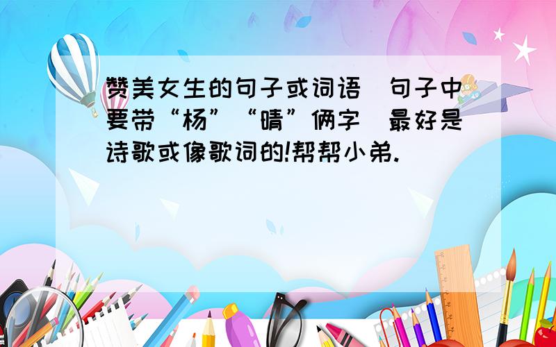 赞美女生的句子或词语(句子中要带“杨”“晴”俩字)最好是诗歌或像歌词的!帮帮小弟.