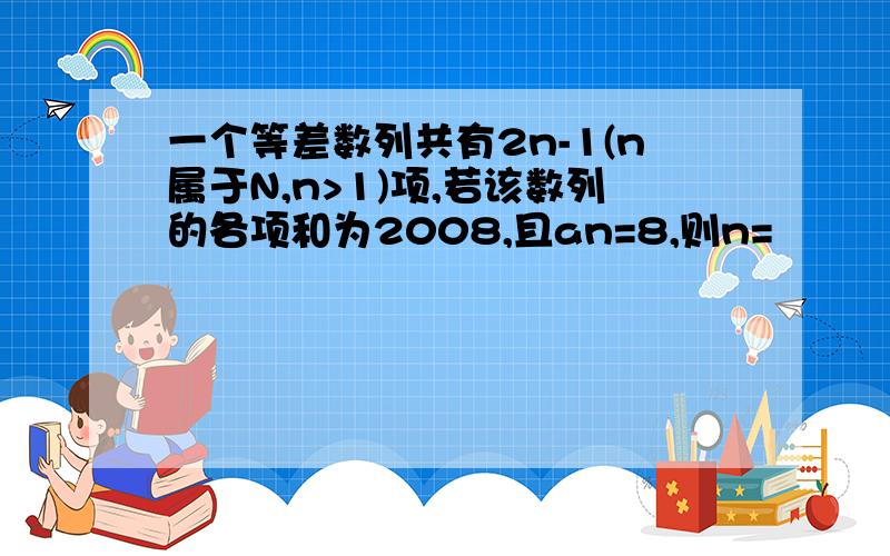 一个等差数列共有2n-1(n属于N,n>1)项,若该数列的各项和为2008,且an=8,则n=