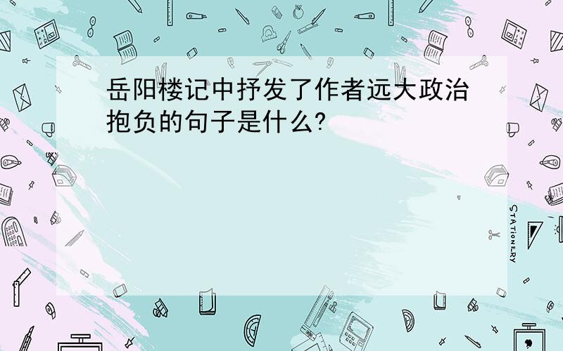 岳阳楼记中抒发了作者远大政治抱负的句子是什么?